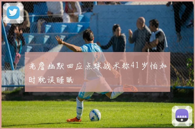 老詹幽默回应点球战术称41岁怕加时耽误睡眠