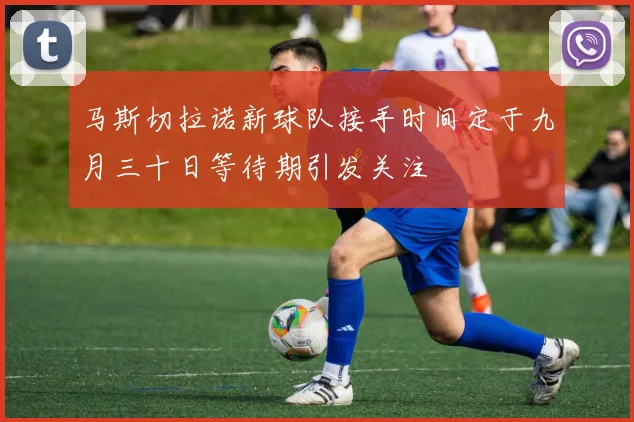 马斯切拉诺新球队接手时间定于九月三十日等待期引发关注
