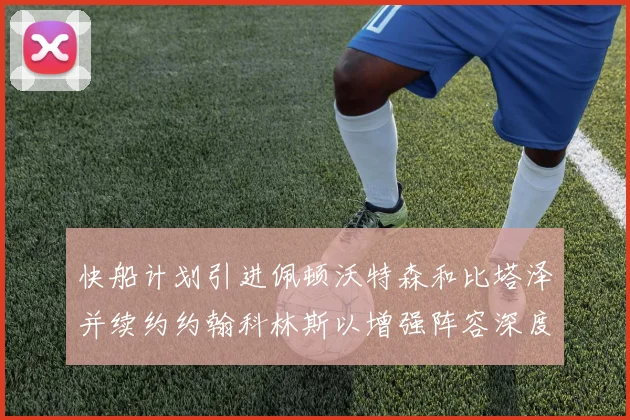 快船计划引进佩顿沃特森和比塔泽并续约约翰科林斯以增强阵容深度