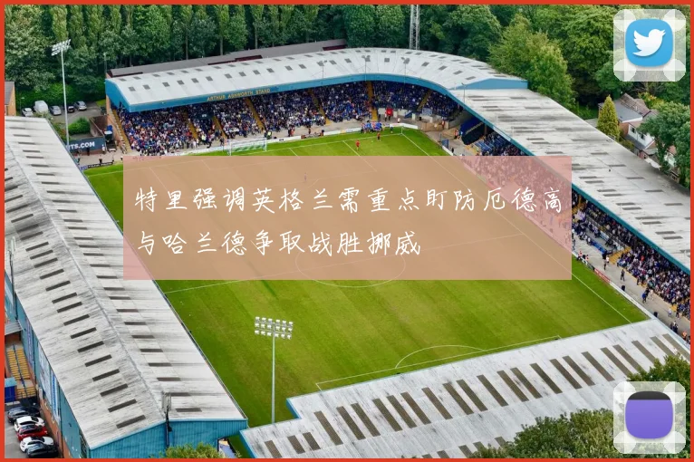 特里强调英格兰需重点盯防厄德高与哈兰德争取战胜挪威