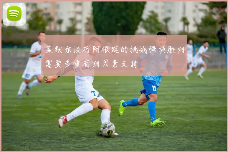 莱默尔谈对阿根廷的挑战强调胜利需要多重有利因素支持