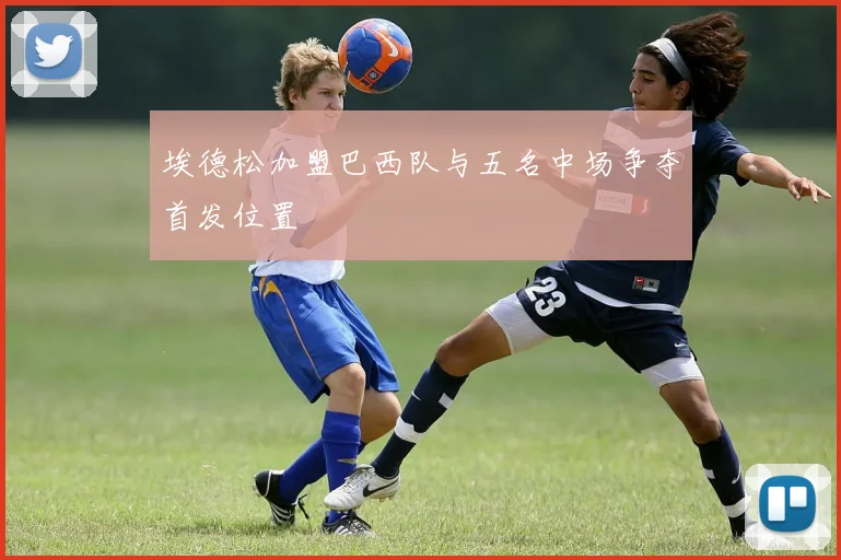 埃德松加盟巴西队与五名中场争夺首发位置