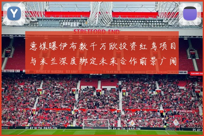 意媒曝伊布数千万欧投资红鸟项目与米兰深度绑定未来合作前景广阔