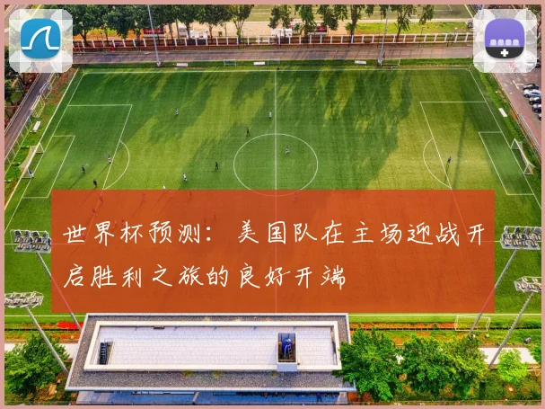 世界杯预测：美国队在主场迎战开启胜利之旅的良好开端