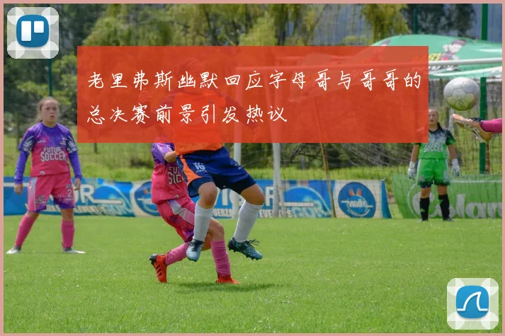 老里弗斯幽默回应字母哥与哥哥的总决赛前景引发热议