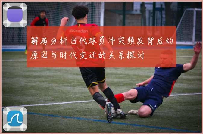解局分析当代球员冲突频发背后的原因与时代变迁的关系探讨