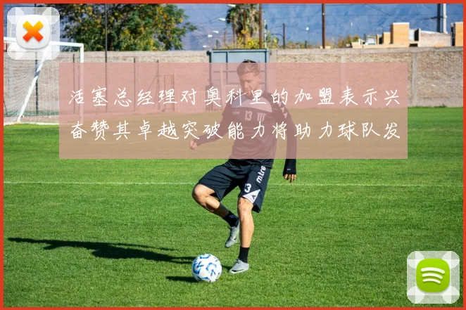 活塞总经理对奥科里的加盟表示兴奋赞其卓越突破能力将助力球队发展