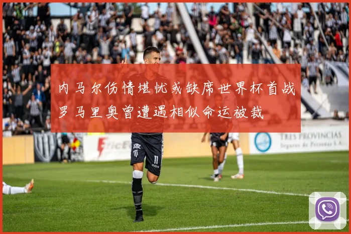 内马尔伤情堪忧或缺席世界杯首战罗马里奥曾遭遇相似命运被裁