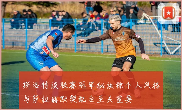 斯洛特谈联赛冠军秘诀称个人风格与萨拉赫默契配合至关重要